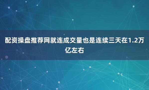 配资操盘推荐网就连成交量也是连续三天在1.2万亿左右