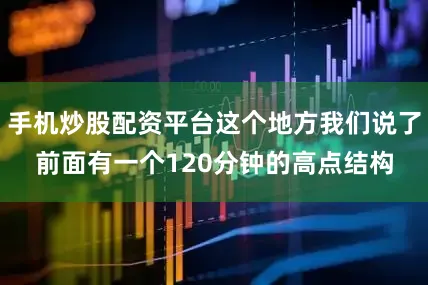 手机炒股配资平台这个地方我们说了前面有一个120分钟的高点结构