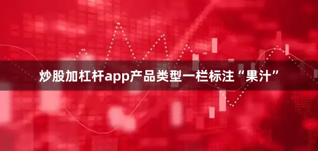 炒股加杠杆app产品类型一栏标注“果汁”