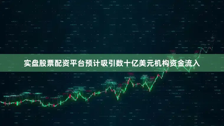 实盘股票配资平台预计吸引数十亿美元机构资金流入