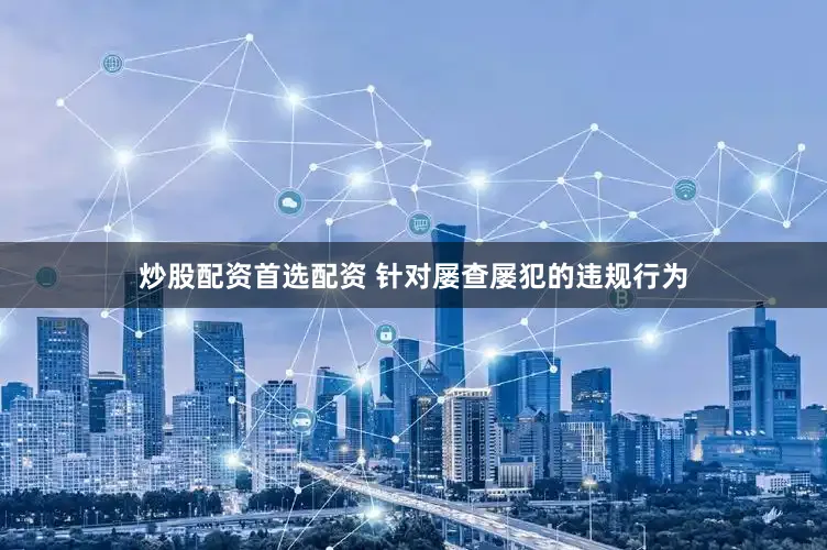 炒股配资首选配资 　　针对屡查屡犯的违规行为