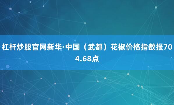 杠杆炒股官网新华·中国（武都）花椒价格指数报704.68点