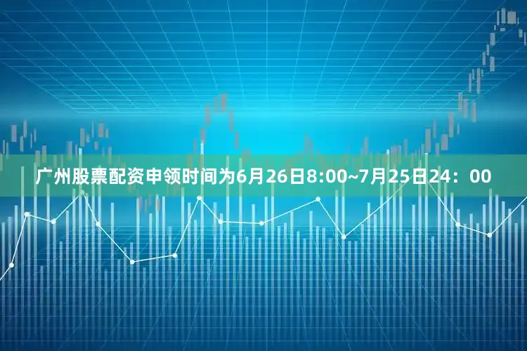 广州股票配资申领时间为6月26日8:00~7月25日24：00