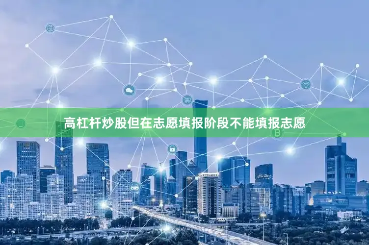 高杠杆炒股但在志愿填报阶段不能填报志愿