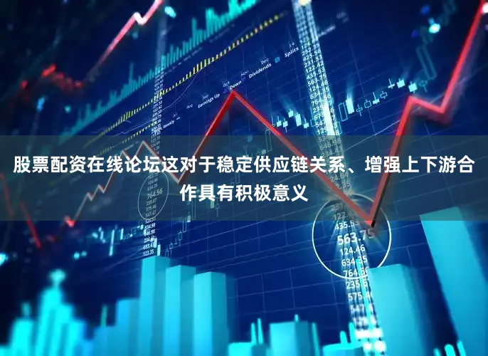 股票配资在线论坛这对于稳定供应链关系、增强上下游合作具有积极意义