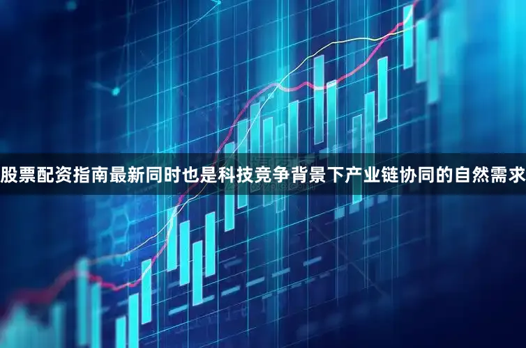 股票配资指南最新同时也是科技竞争背景下产业链协同的自然需求