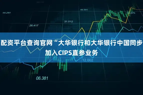 配资平台查询官网“大华银行和大华银行中国同步加入CIPS直参业务