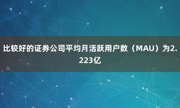 比较好的证券公司　　平均月活跃用户数（MAU）为2.223亿