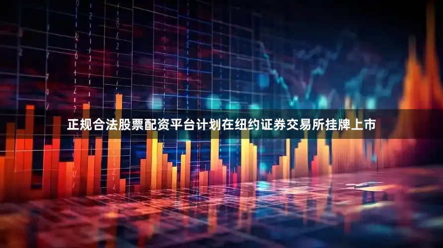 正规合法股票配资平台计划在纽约证券交易所挂牌上市