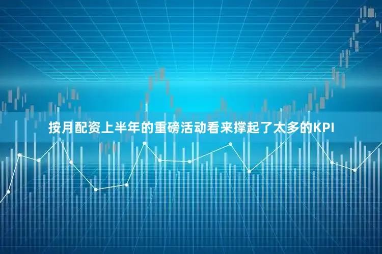 按月配资上半年的重磅活动看来撑起了太多的KPI