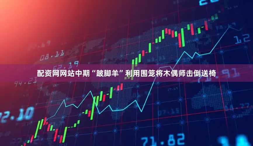 配资网网站中期“跛脚羊”利用围笼将木偶师击倒送椅
