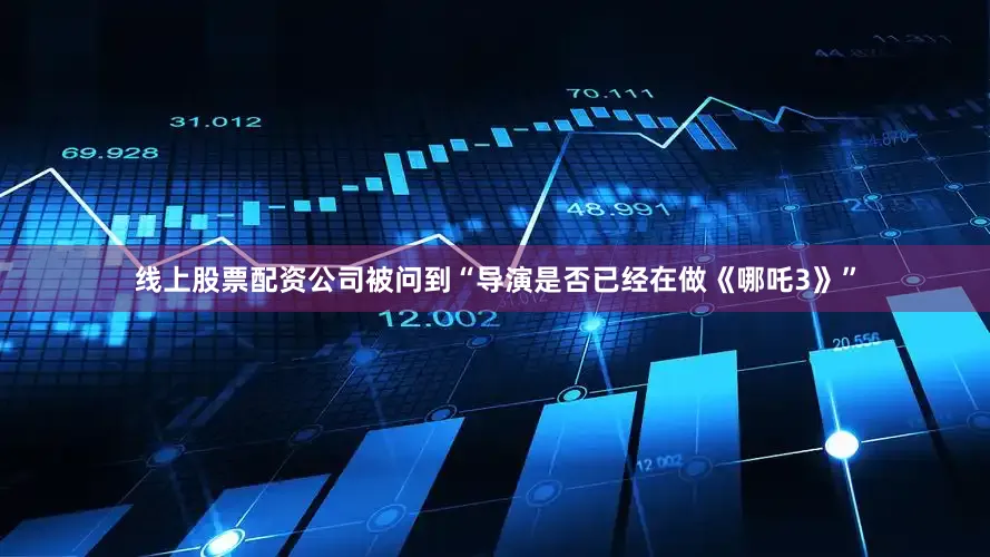 线上股票配资公司被问到“导演是否已经在做《哪吒3》”