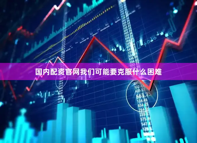 国内配资官网我们可能要克服什么困难