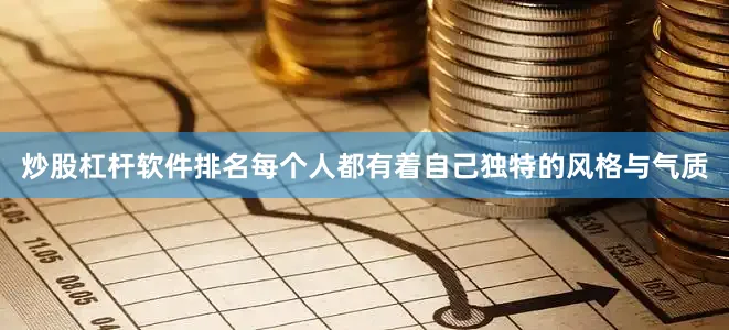 炒股杠杆软件排名每个人都有着自己独特的风格与气质