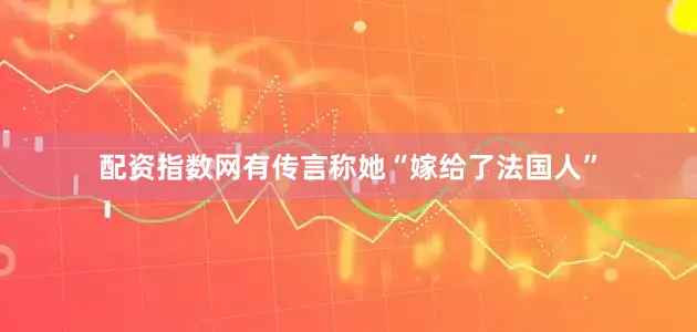 配资指数网有传言称她“嫁给了法国人”