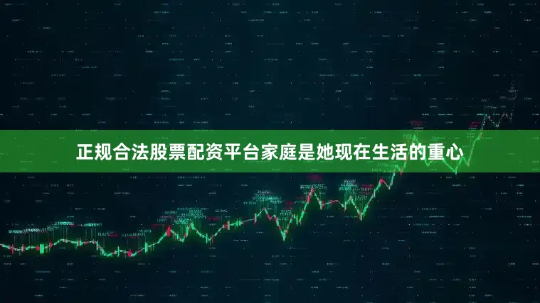 正规合法股票配资平台家庭是她现在生活的重心