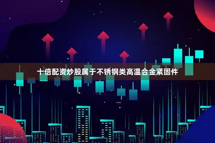 十倍配资炒股属于不锈钢类高温合金紧固件