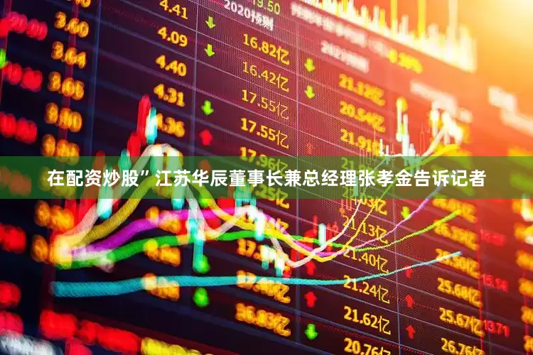 在配资炒股”江苏华辰董事长兼总经理张孝金告诉记者