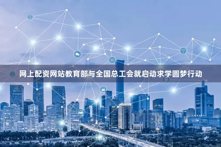 网上配资网站教育部与全国总工会就启动求学圆梦行动