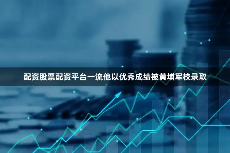 配资股票配资平台一流他以优秀成绩被黄埔军校录取