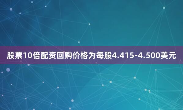 股票10倍配资回购价格为每股4.415-4.500美元