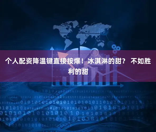 个人配资降温键直接按爆！冰淇淋的甜？ 不如胜利的甜