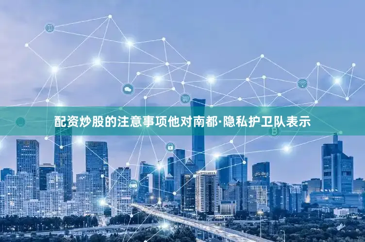配资炒股的注意事项他对南都·隐私护卫队表示