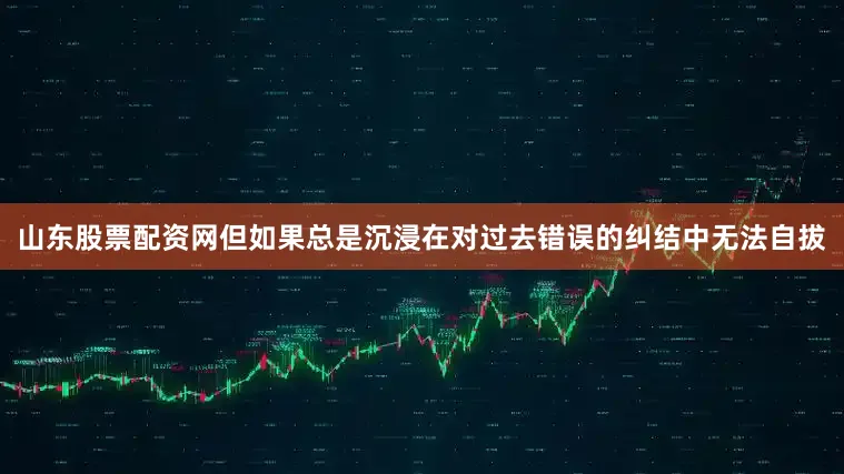 山东股票配资网但如果总是沉浸在对过去错误的纠结中无法自拔