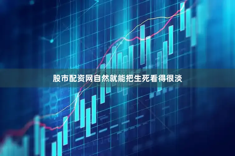 股市配资网自然就能把生死看得很淡