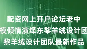 配资网上开户论坛老中青三代超模倾情演绎东黎羊绒设计团队最新作品