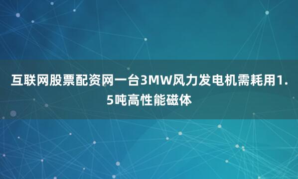 互联网股票配资网一台3MW风力发电机需耗用1.5吨高性能磁体