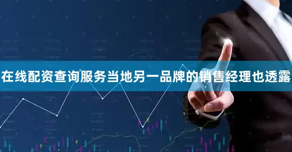 在线配资查询服务当地另一品牌的销售经理也透露