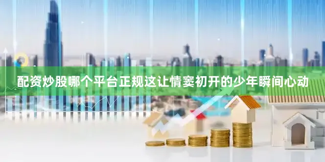 配资炒股哪个平台正规这让情窦初开的少年瞬间心动