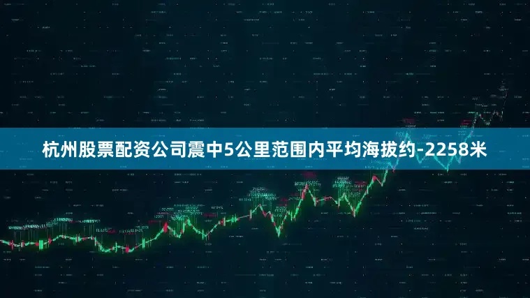 杭州股票配资公司震中5公里范围内平均海拔约-2258米