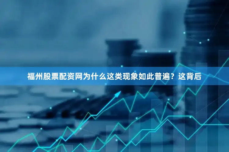 福州股票配资网为什么这类现象如此普遍？这背后