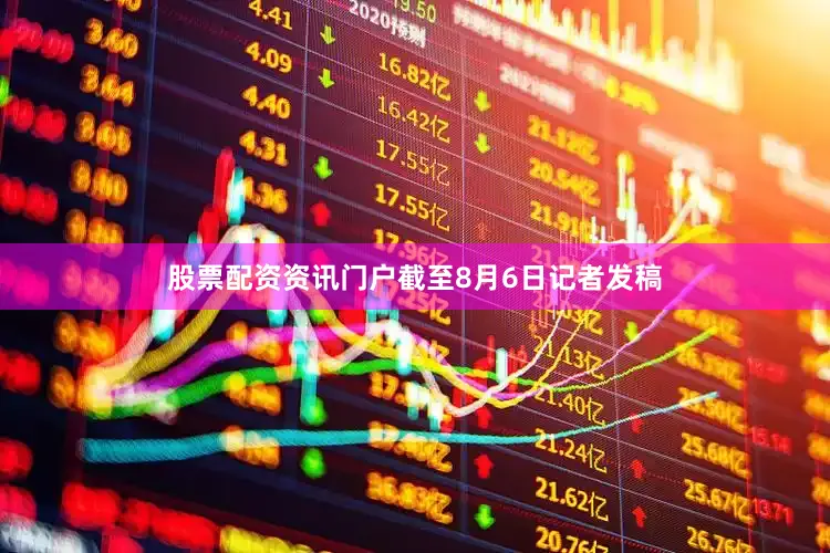 股票配资资讯门户截至8月6日记者发稿