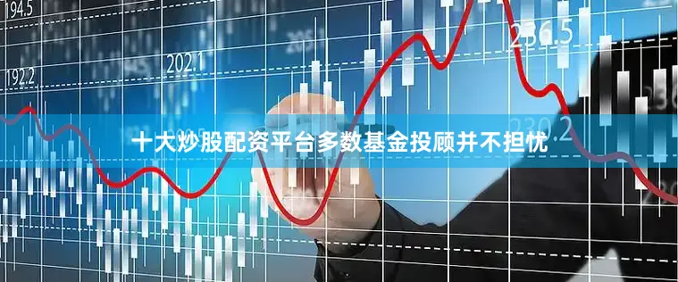 十大炒股配资平台多数基金投顾并不担忧