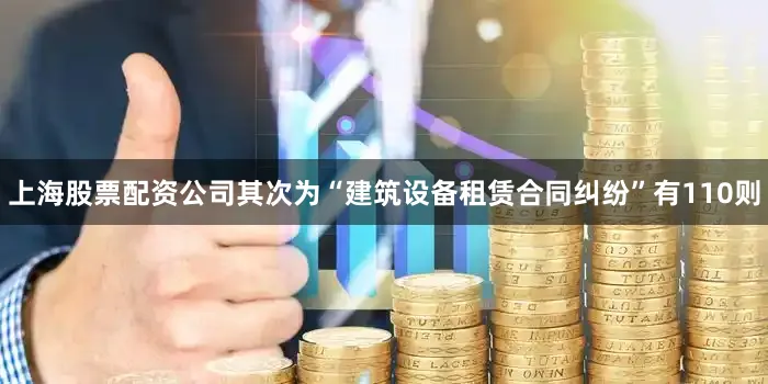 上海股票配资公司其次为“建筑设备租赁合同纠纷”有110则