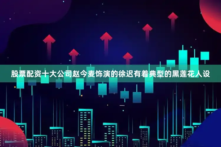 股票配资十大公司赵今麦饰演的徐迟有着典型的黑莲花人设