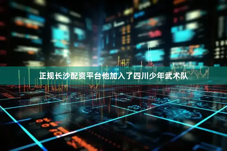 正规长沙配资平台他加入了四川少年武术队
