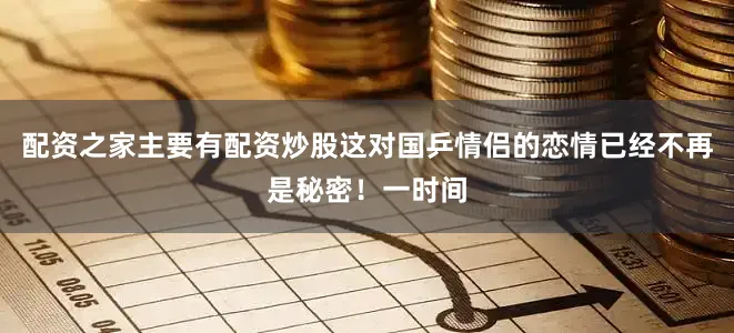 配资之家主要有配资炒股这对国乒情侣的恋情已经不再是秘密！一时间