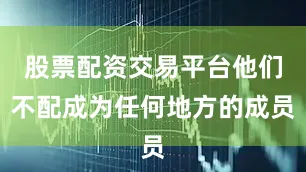 股票配资交易平台他们不配成为任何地方的成员