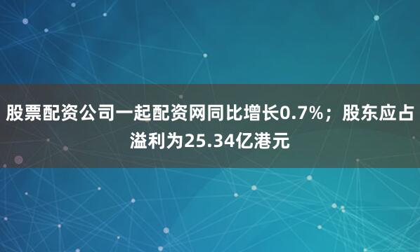 股票配资公司一起配资网同比增长0.7%；股东应占溢利为25.34亿港元