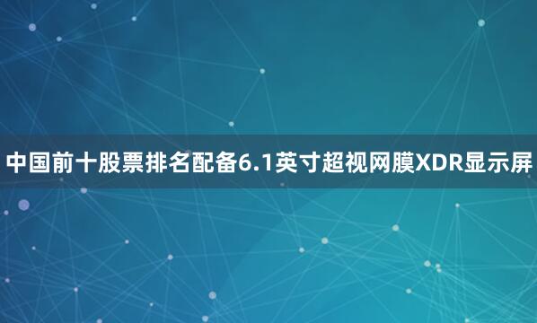 中国前十股票排名配备6.1英寸超视网膜XDR显示屏