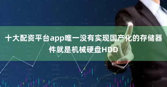 十大配资平台app唯一没有实现国产化的存储器件就是机械硬盘HDD
